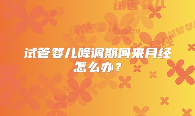 试管婴儿降调期间来月经怎么办?