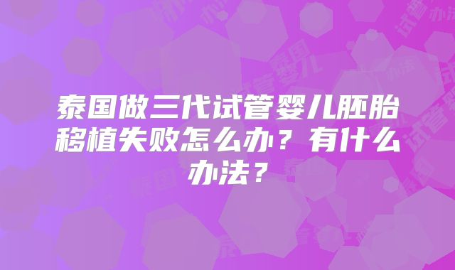 泰国做三代试管婴儿胚胎移植失败怎么办?有什么办法?