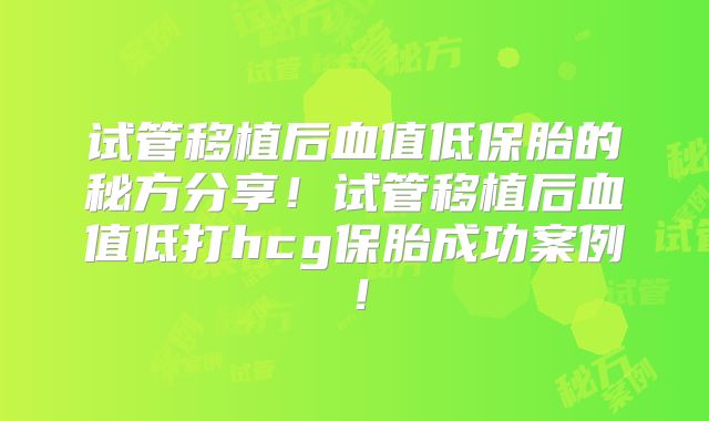 试管移植后血值低保胎的秘方分享！试管移植后血值低打hcg保胎成功案例！