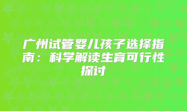 广州试管婴儿孩子选择指南:科学解读生育可行性探讨