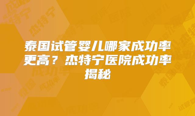 泰国试管婴儿哪家成功率更高?杰特宁医院成功率揭秘