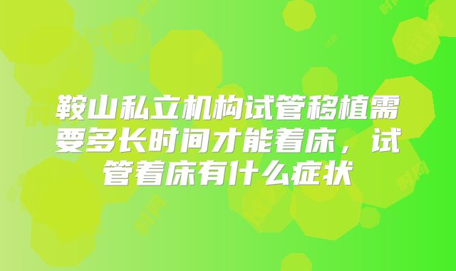 鞍山私立机构试管移植需要多长时间才能着床,试管着床有什么症状