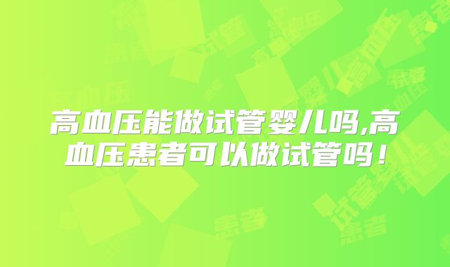 高血压能做试管婴儿吗,高血压患者可以做试管吗!