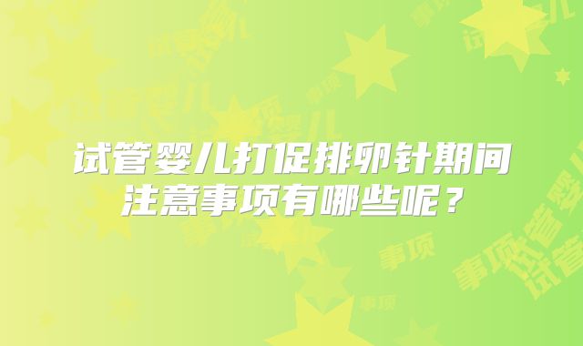 试管婴儿打促排卵针期间注意事项有哪些呢?