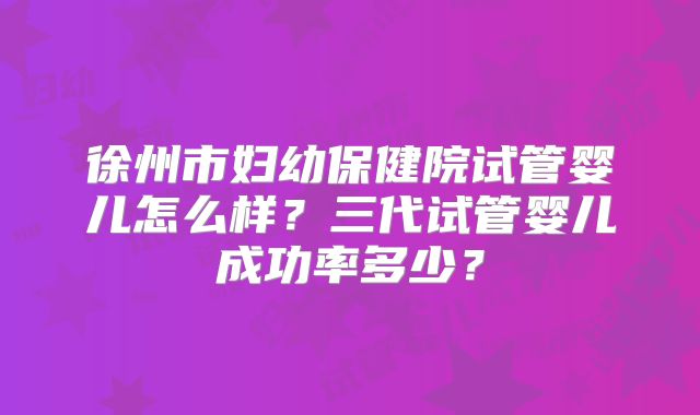 徐州市妇幼保健院试管婴儿怎么样？三代试管婴儿成功率多少？