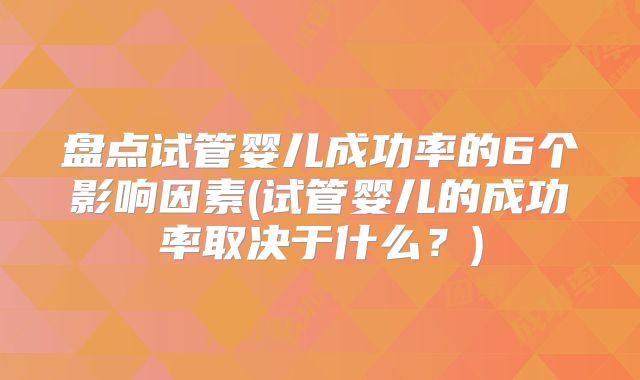 盘点试管婴儿成功率的6个影响因素(试管婴儿的成功率取决于什么？)
