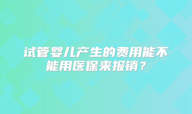 试管婴儿产生的费用能不能用医保来报销？