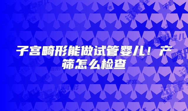 子宫畸形能做试管婴儿！产筛怎么检查