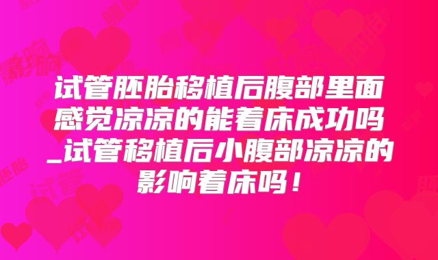 试管胚胎移植后腹部里面感觉凉凉的能着床成功吗_试管移植后小腹部凉凉的影响着床吗!