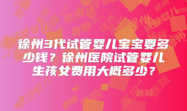 徐州3代试管婴儿宝宝要多少钱?徐州医院试管婴儿生孩女费用大概多少?