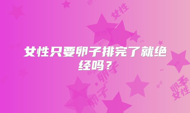 女性只要卵子排完了就绝经吗？