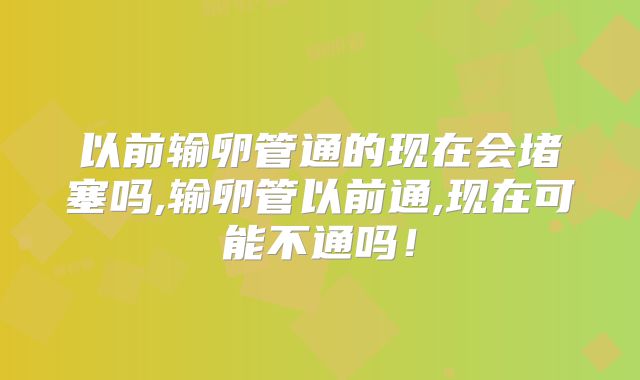 以前输卵管通的现在会堵塞吗,输卵管以前通,现在可能不通吗!
