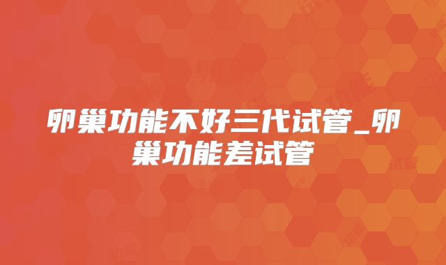 卵巢功能不好三代试管_卵巢功能差试管