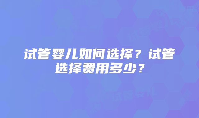 试管婴儿如何选择？试管选择费用多少？