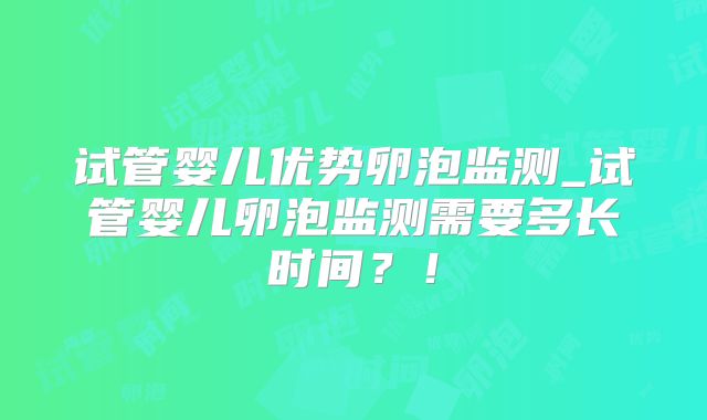 试管婴儿优势卵泡监测_试管婴儿卵泡监测需要多长时间？！