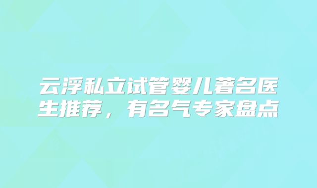 云浮私立试管婴儿著名医生推荐，有名气专家盘点