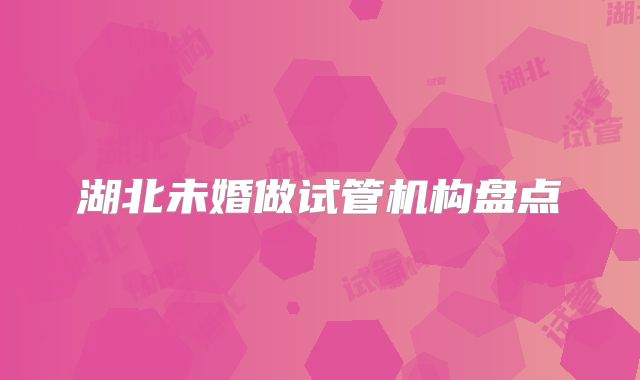 湖北未婚做试管机构盘点