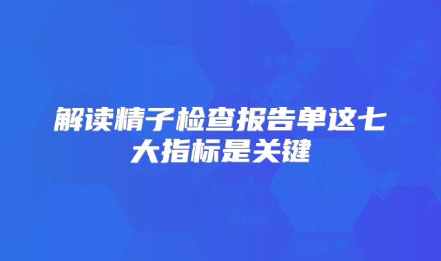 解读精子检查报告单这七大指标是关键