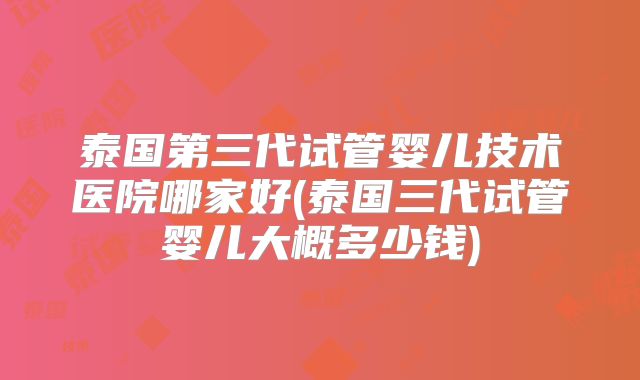 泰国第三代试管婴儿技术医院哪家好(泰国三代试管婴儿大概多少钱)