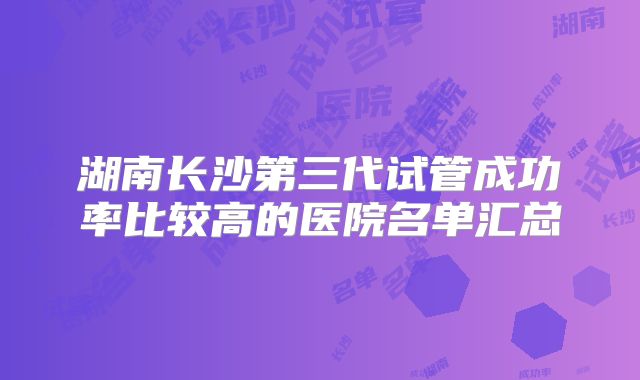 湖南长沙第三代试管成功率比较高的医院名单汇总