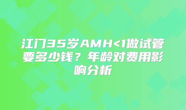 江门35岁AMH<1做试管要多少钱？年龄对费用影响分析