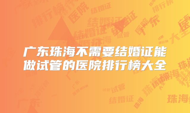 广东珠海不需要结婚证能做试管的医院排行榜大全