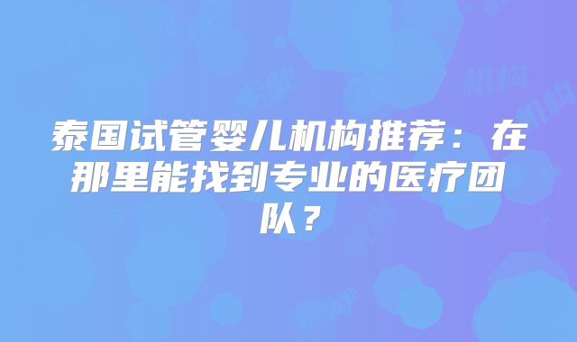 泰国试管婴儿机构推荐：在那里能找到专业的医疗团队？