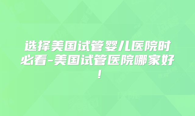 选择美国试管婴儿医院时必看-美国试管医院哪家好！