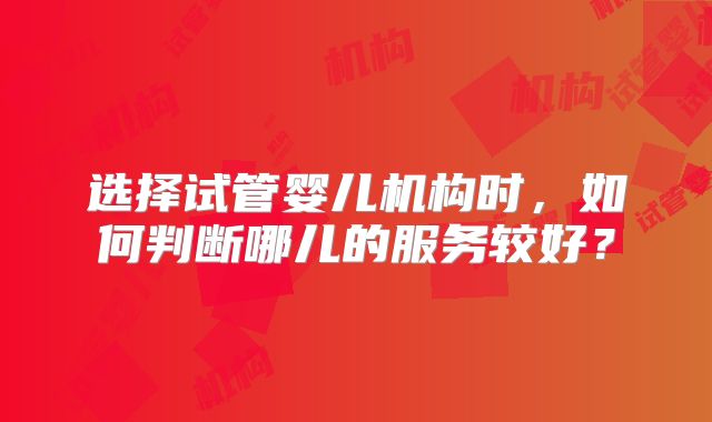 选择试管婴儿机构时，如何判断哪儿的服务较好？