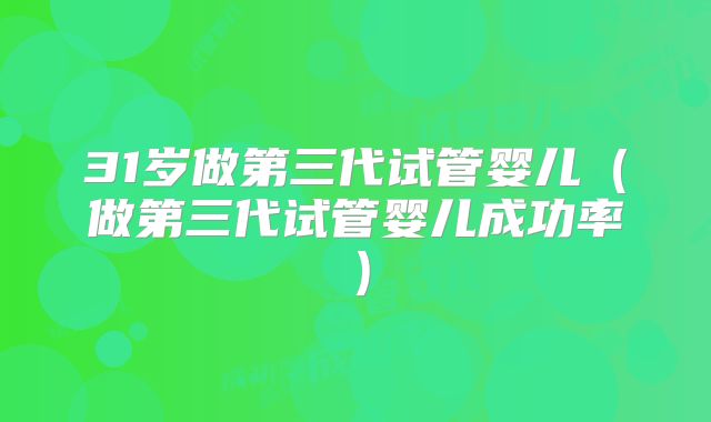 31岁做第三代试管婴儿（做第三代试管婴儿成功率）