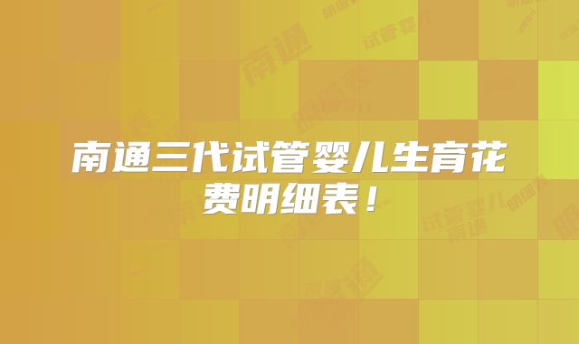 南通三代试管婴儿生育花费明细表！