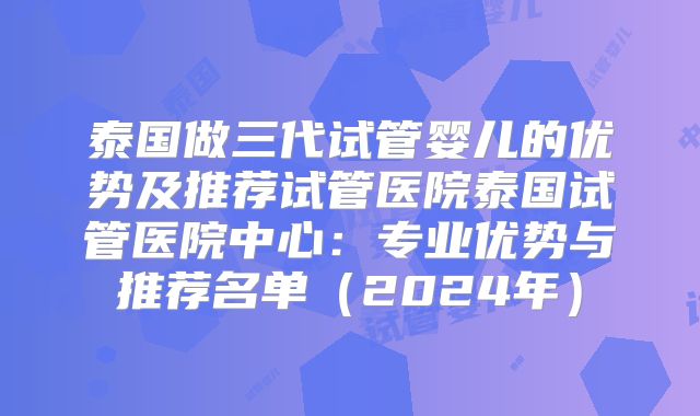 泰国做三代试管婴儿的优势及推荐试管医院泰国试管医院中心：专业优势与推荐名单（2024年）