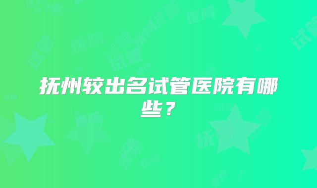 抚州较出名试管医院有哪些?