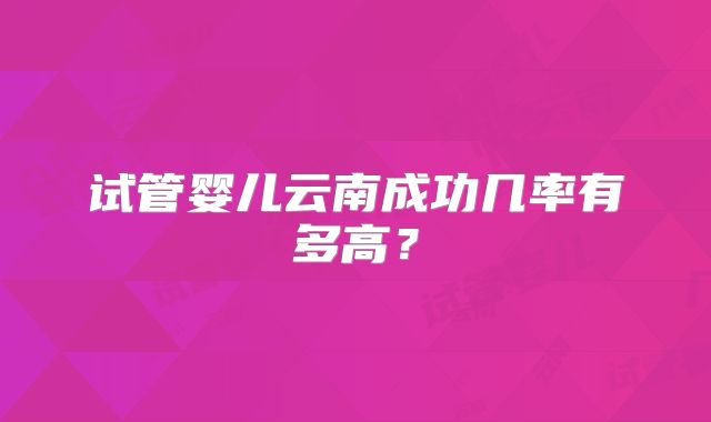 试管婴儿云南成功几率有多高？