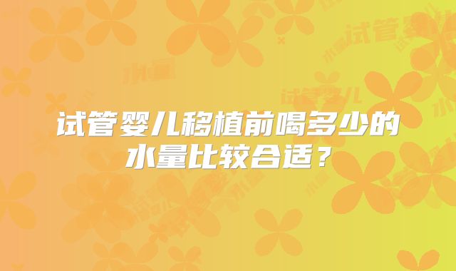 试管婴儿移植前喝多少的水量比较合适？