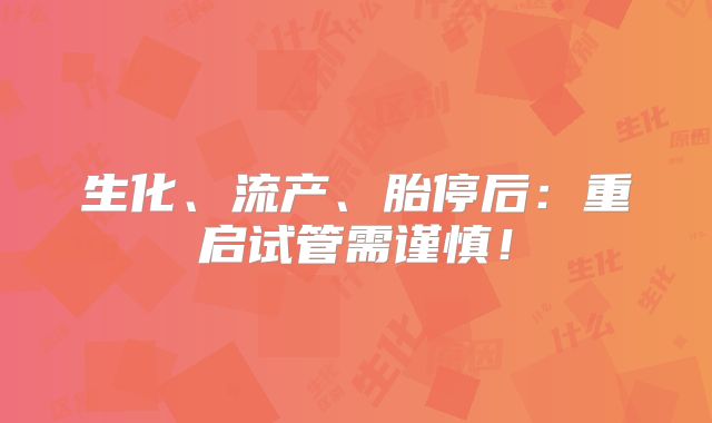 生化、流产、胎停后：重启试管需谨慎！