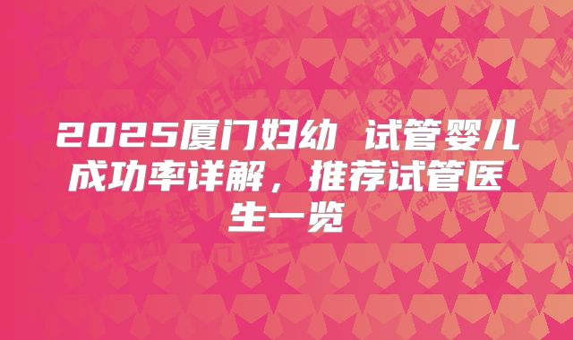 2025厦门妇幼 试管婴儿成功率详解,推荐试管医生一览