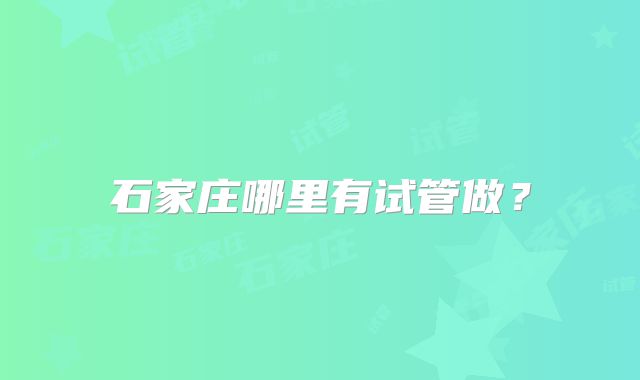 石家庄哪里有试管做？