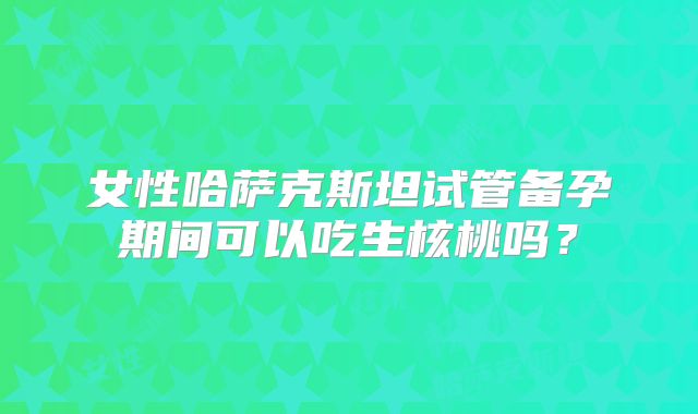 女性哈萨克斯坦试管备孕期间可以吃生核桃吗？