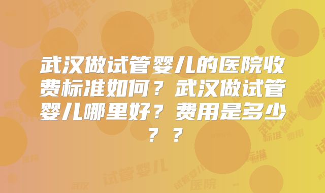 武汉做试管婴儿的医院收费标准如何?武汉做试管婴儿哪里好?费用是多少??