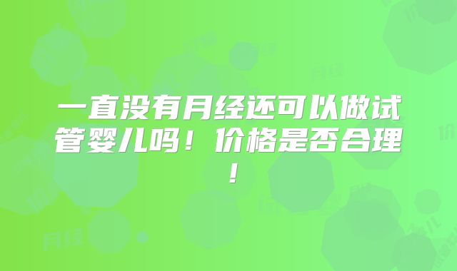 一直没有月经还可以做试管婴儿吗!价格是否合理!
