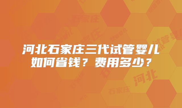 河北石家庄三代试管婴儿如何省钱？费用多少？