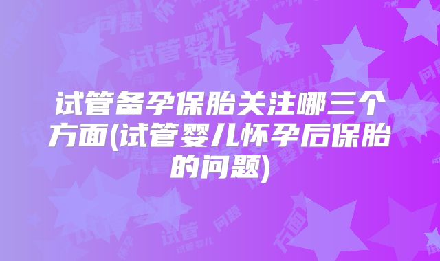 试管备孕保胎关注哪三个方面(试管婴儿怀孕后保胎的问题)