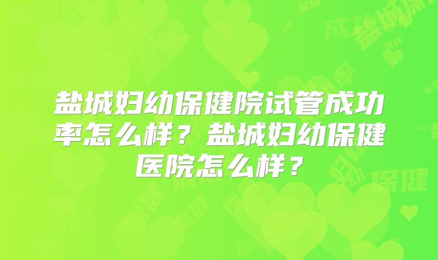 盐城妇幼保健院试管成功率怎么样？盐城妇幼保健医院怎么样？