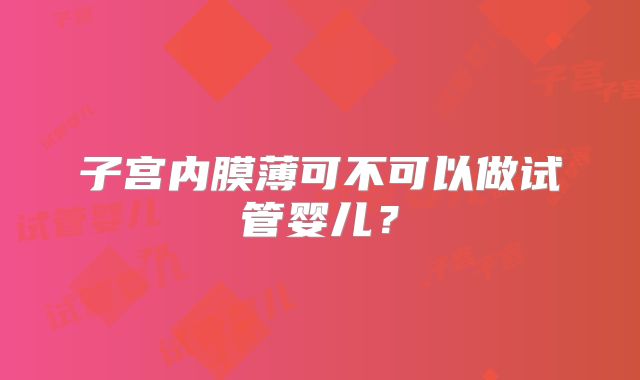 子宫内膜薄可不可以做试管婴儿？