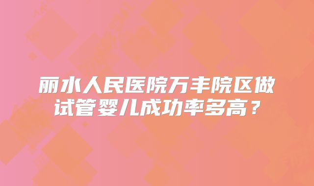 丽水人民医院万丰院区做试管婴儿成功率多高？