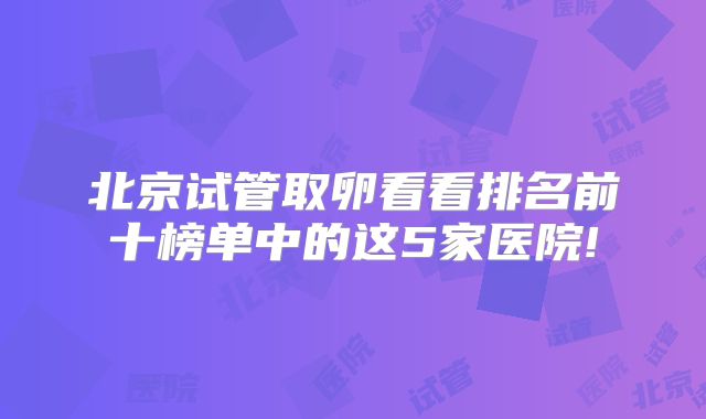 北京试管取卵看看排名前十榜单中的这5家医院!