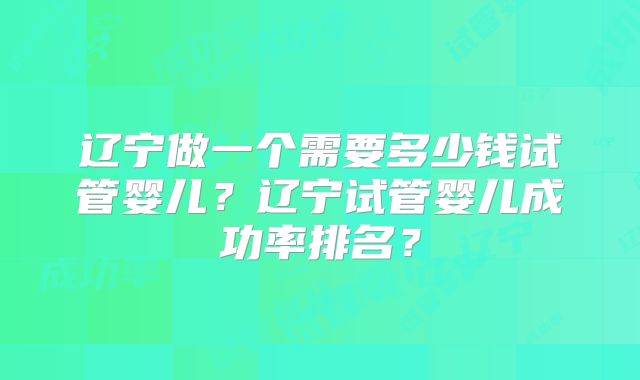 辽宁做一个需要多少钱试管婴儿?辽宁试管婴儿成功率排名?