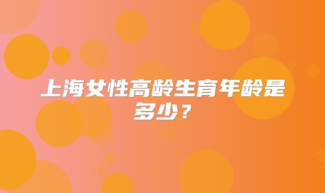 上海女性高龄生育年龄是多少？
