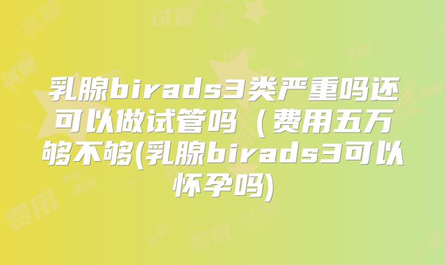 乳腺birads3类严重吗还可以做试管吗（费用五万够不够(乳腺birads3可以怀孕吗)